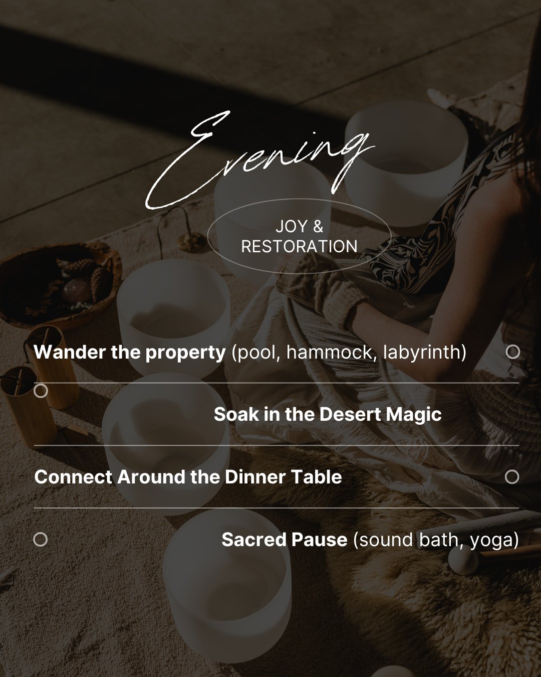 Evening &mdash; Joy & Restoration: Wander the Property (pool, hammock, labyrinth), Soak in the Desert Magic, Connect Around the Dinner Table, Sacred Pause (sound bath, yoga)
