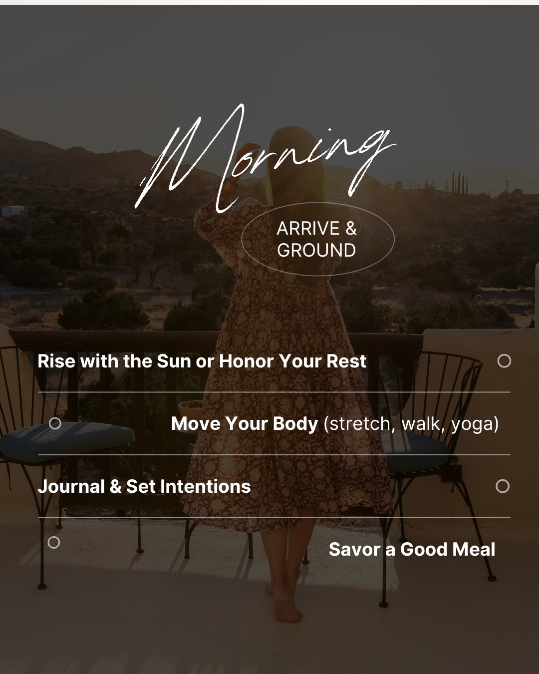 Morning &mdash; Arrive & Ground: Rise with the Sun or Honor Your Rest, Move Your Body (stretch, walk, yoga), Journal & Set Intentions, Savor a Good Meal